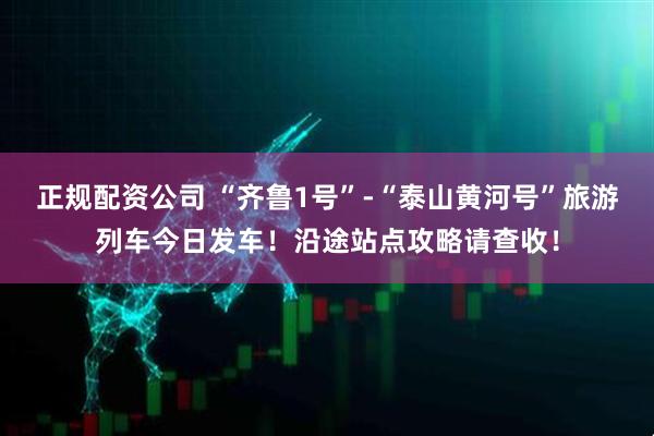 正规配资公司 “齐鲁1号”-“泰山黄河号”旅游列车今日发车！沿途站点攻略请查收！