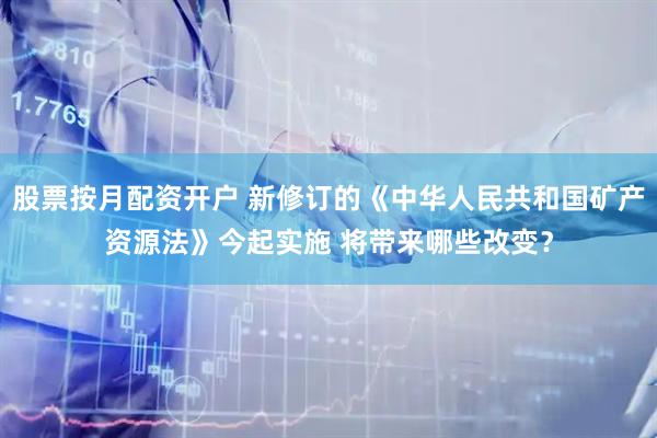 股票按月配资开户 新修订的《中华人民共和国矿产资源法》今起实施 将带来哪些改变？