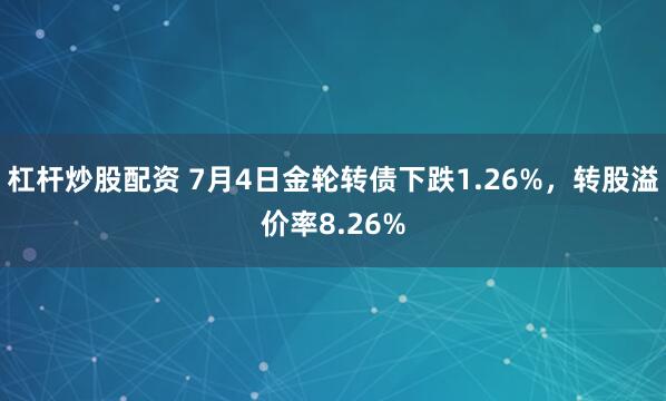 杠杆炒股配资 7月4日金轮转债下跌1.26%，转股溢价率8.26%