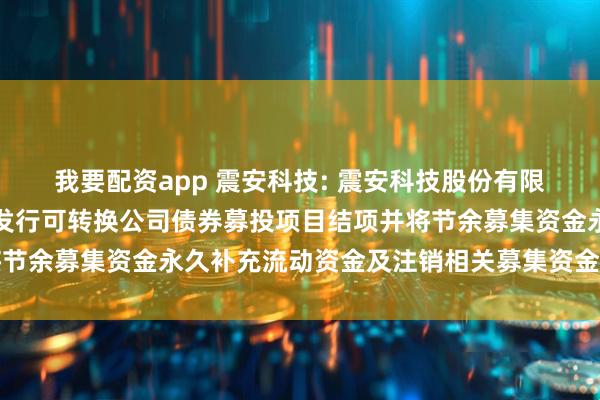 我要配资app 震安科技: 震安科技股份有限公司关于向不特定对象发行可转换公司债券募投项目结项并将节余募集资金永久补充流动资金及注销相关募集资金专户的公告