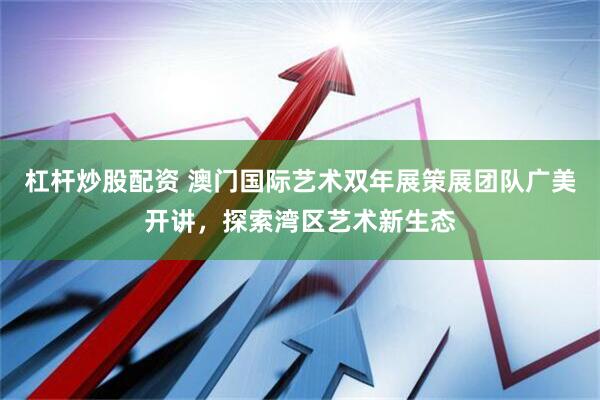 杠杆炒股配资 澳门国际艺术双年展策展团队广美开讲，探索湾区艺术新生态