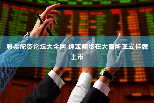股票配资论坛大全网 纯苯期货在大商所正式挂牌上市