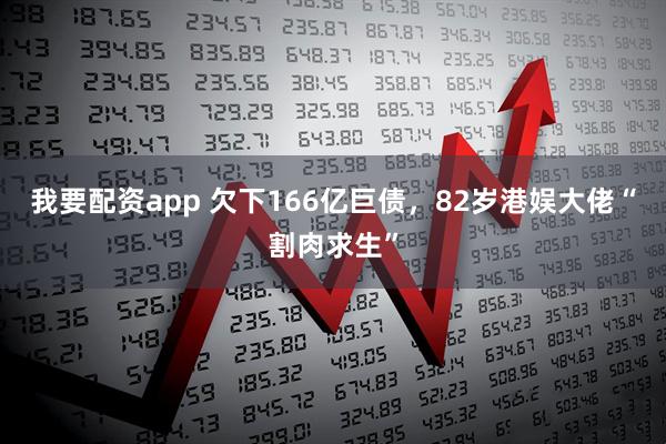 我要配资app 欠下166亿巨债，82岁港娱大佬“割肉求生”