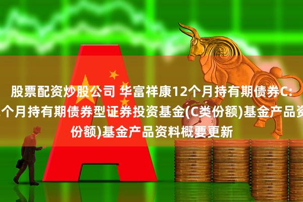 股票配资炒股公司 华富祥康12个月持有期债券C: 华富祥康12个月持有期债券型证券投资基金(C类份额)基金产品资料概要更新