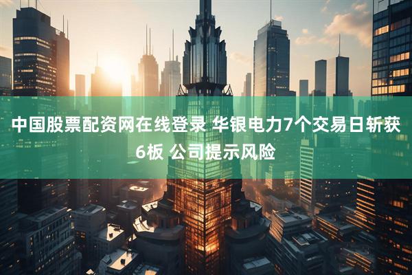 中国股票配资网在线登录 华银电力7个交易日斩获6板 公司提示风险