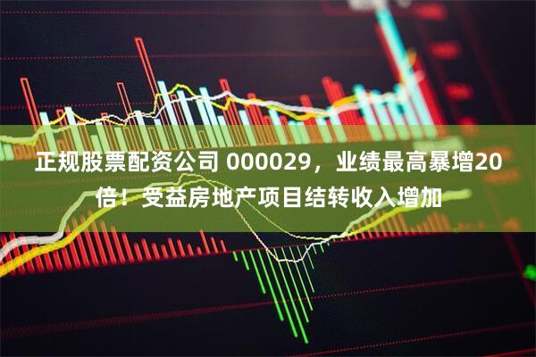 正规股票配资公司 000029，业绩最高暴增20倍！受益房地产项目结转收入增加