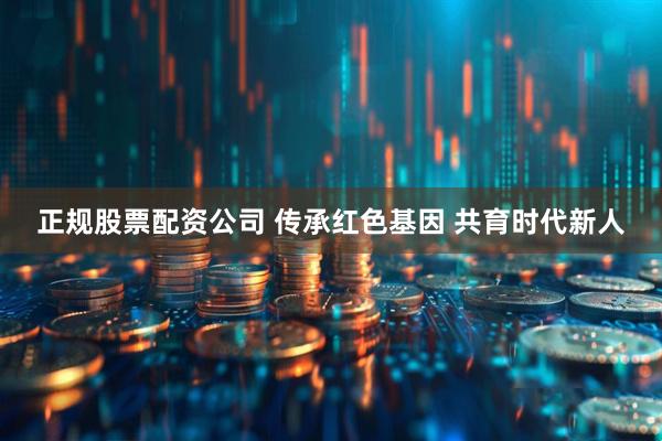 正规股票配资公司 传承红色基因 共育时代新人