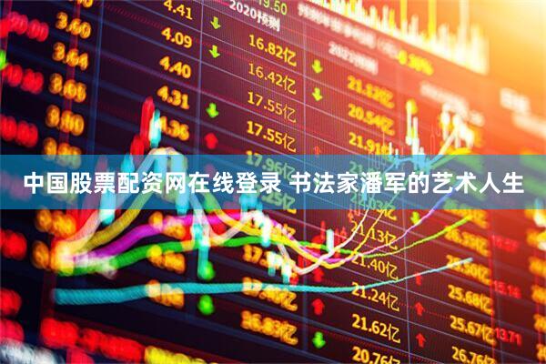 中国股票配资网在线登录 书法家潘军的艺术人生