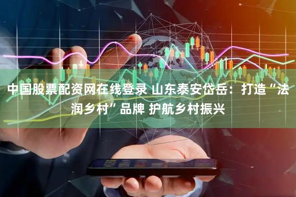 中国股票配资网在线登录 山东泰安岱岳：打造“法润乡村”品牌 护航乡村振兴