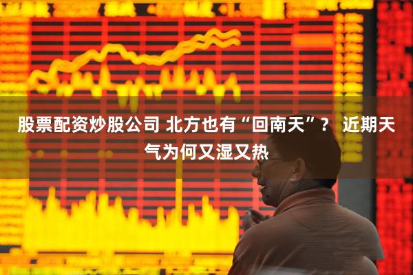 股票配资炒股公司 北方也有“回南天”？ 近期天气为何又湿又热