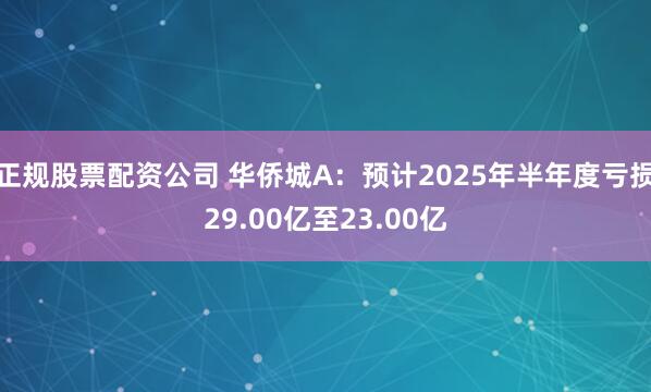正规股票配资公司 华侨城A：预计2025年半年度亏损29.00亿至23.00亿