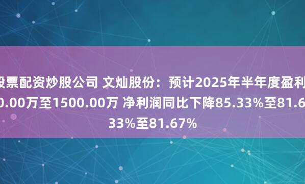 股票配资炒股公司 文灿股份：预计2025年半年度盈利1200.00万至1500.00万 净利润同比下降85.33%至81.67%