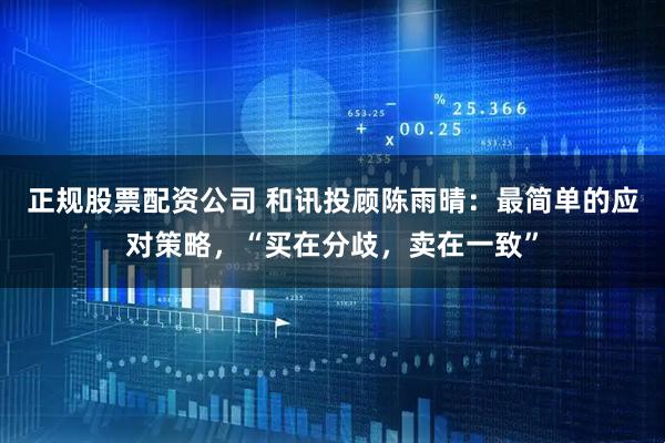 正规股票配资公司 和讯投顾陈雨晴：最简单的应对策略，“买在分歧，卖在一致”