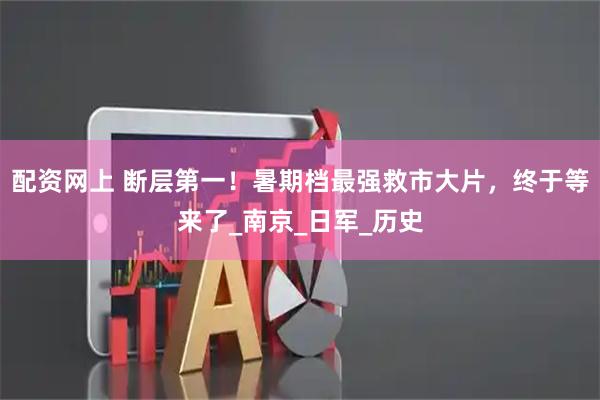 配资网上 断层第一！暑期档最强救市大片，终于等来了_南京_日军_历史