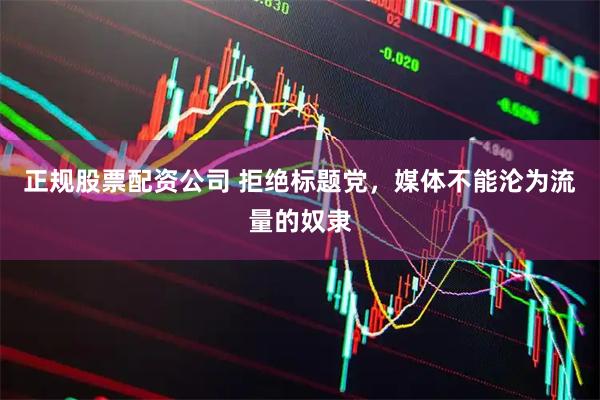 正规股票配资公司 拒绝标题党，媒体不能沦为流量的奴隶