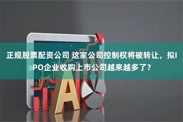 正规股票配资公司 这家公司控制权将被转让，拟IPO企业收购上市公司越来越多了？