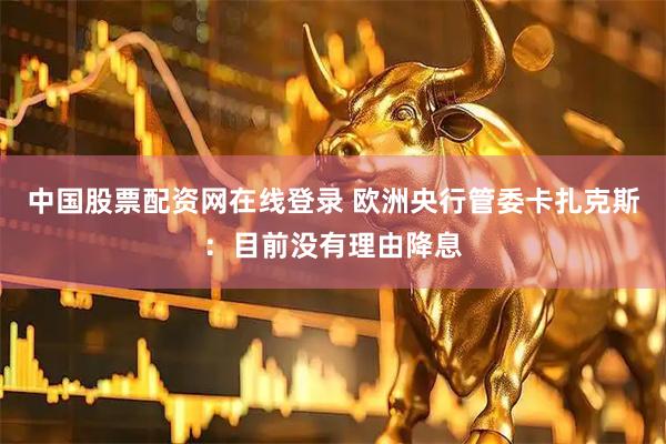 中国股票配资网在线登录 欧洲央行管委卡扎克斯：目前没有理由降息