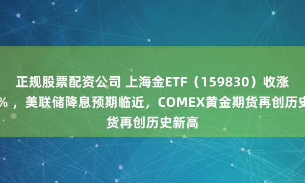 正规股票配资公司 上海金ETF（159830）收涨1.16% ，美联储降息预期临近，COMEX黄金期货再创历史新高