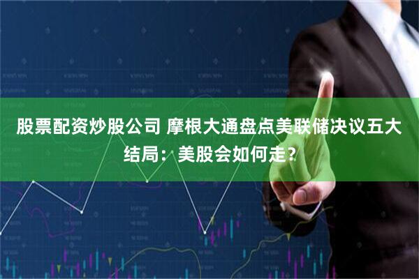 股票配资炒股公司 摩根大通盘点美联储决议五大结局：美股会如何走？