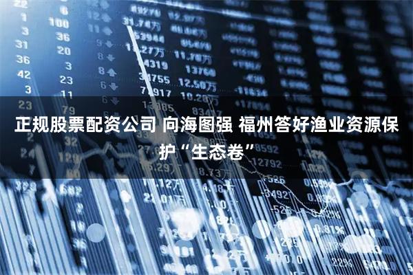 正规股票配资公司 向海图强 福州答好渔业资源保护“生态卷”