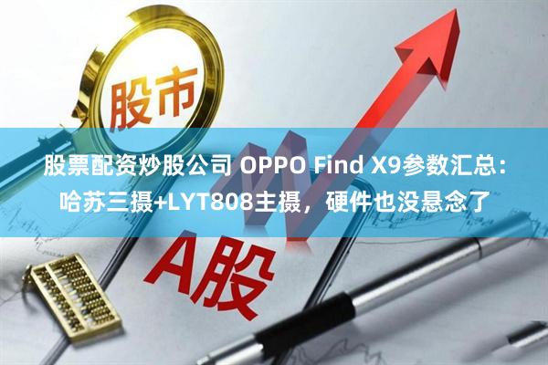 股票配资炒股公司 OPPO Find X9参数汇总：哈苏三摄+LYT808主摄，硬件也没悬念了