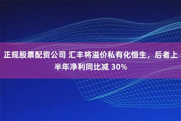 正规股票配资公司 汇丰将溢价私有化恒生，后者上半年净利同比减 30%