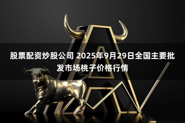 股票配资炒股公司 2025年9月29日全国主要批发市场桃子价格行情