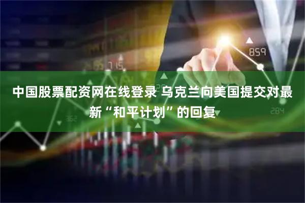 中国股票配资网在线登录 乌克兰向美国提交对最新“和平计划”的回复