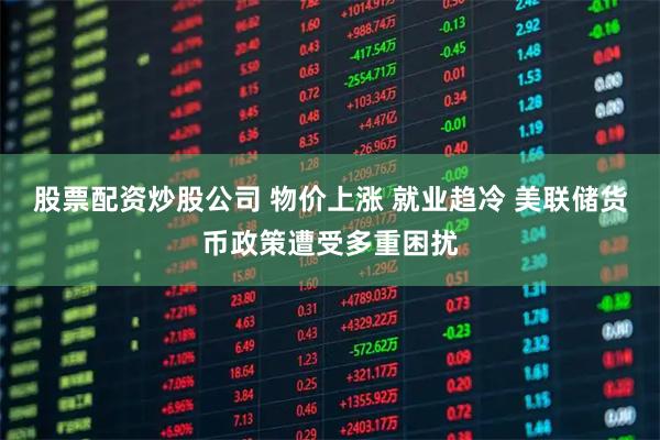 股票配资炒股公司 物价上涨 就业趋冷 美联储货币政策遭受多重困扰