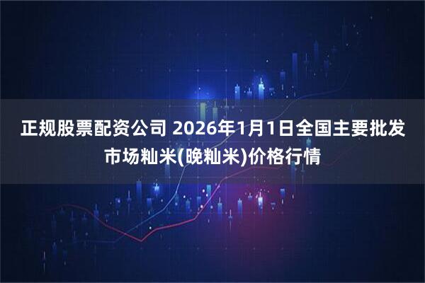 正规股票配资公司 2026年1月1日全国主要批发市场籼米(晚籼米)价格行情